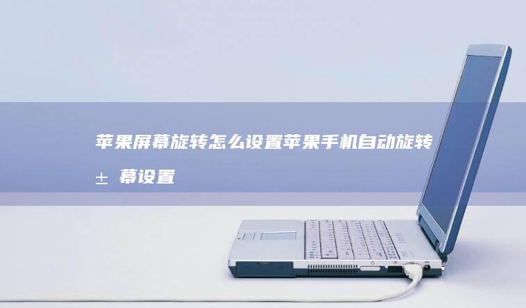 苹果屏幕旋转怎么设置苹果手机自动旋转屏幕设置在哪「苹果屏幕旋转怎么设置」